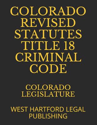 Colorado Revised Statutes Title 18 Criminal Code: West Hartford Legal Publishing Cover Image