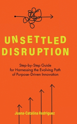 Unsettled Disruption: Step-by-Step Guide for Harnessing the Evolving Path of Purpose-Driven Innovation