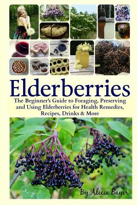 Elderberries: The Beginner's Guide to Foraging, Preserving and Using Elderberries for Health Remedies, Recipes, Drinks & More Cover Image