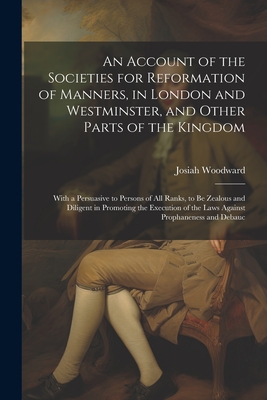 An Account of the Societies for Reformation of Manners, in London and Westminster, and Other Parts of the Kingdom: With a Persuasive to Persons of All By Josiah Woodward Cover Image
