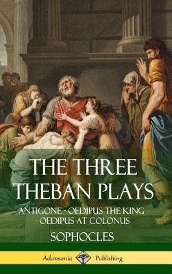 The Three Theban Plays: Antigone - Oedipus the King - Oedipus at Colonus (Hardcover) Cover Image