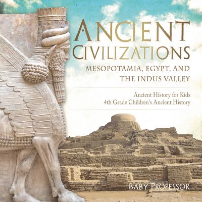 Ancient Civilizations - Mesopotamia, Egypt, and the Indus Valley Ancient History for Kids 4th Grade Children's Ancient History By Baby Professor Cover Image