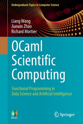 Ocaml Scientific Computing: Functional Programming in Data Science and Artificial Intelligence (Undergraduate Topics in Computer Science) By Liang Wang, Jianxin Zhao, Richard Mortier Cover Image