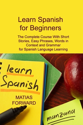 Learn Spanish for Beginners: The Complete Course With Short Stories, Easy Phrases, Words in Context and Grammar for Spanish Language Learning Cover Image