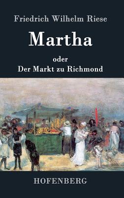Martha oder Der Markt zu Richmond: Romantisch-Komische Oper in vier Aufzügen By Friedrich Wilhelm Riese Cover Image