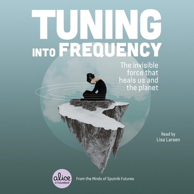 Tuning Into Frequency: The Invisible Force That Heals Us and the Planet (Alice in Futureland Series)