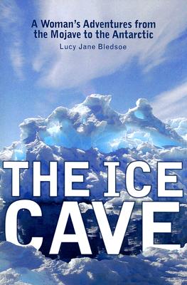 The Ice Cave: A Woman’s Adventures from the Mojave to the Antarctic By Lucy Jane Bledsoe Cover Image