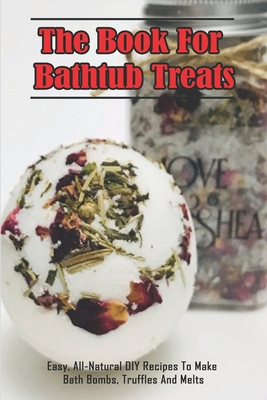 The Book For Bathtub Treats_ Easy, All-Natural DIY Recipes To Make Bath Bombs, Truffles And Melts: Organic Recipes For Bathtub Treats Book Cover Image