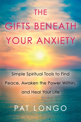 The Gifts Beneath Your Anxiety: Simple Spiritual Tools to Find Peace, Awaken the Power Within, and Heal Your Life By Pat Longo Cover Image