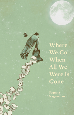 Where We Go When All We Were Is Gone By Sequoia Nagamatsu Cover Image