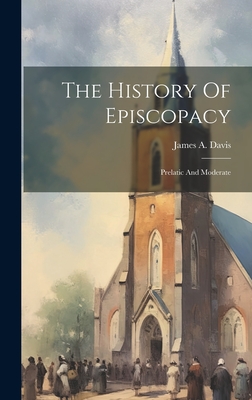 The History Of Episcopacy: Prelatic And Moderate By James a. Davis Cover Image