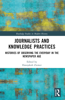Journalists and Knowledge Practices: Histories of Observing the Everyday in the Newspaper Age (Routledge Studies in Modern History)