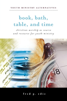 Book, Bath, Table, and Time: Christian Worship as Source and Resource for Youth Ministry (Youth Ministry Alternatives) By Fred P. Edoe Cover Image