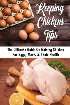 Keeping Chickens Tips: The Ultimate Guide On Raising Chicken For Eggs, Meat, & Their Health: What Are The Disease Of Chicken By Kimberely Solimeno Cover Image