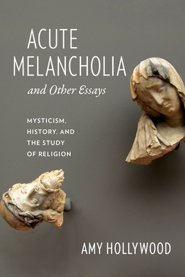 Acute Melancholia and Other Essays: Mysticism, History, and the Study of Religion (Gender) By Amy Hollywood Cover Image