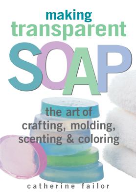 Making Transparent Soap: The Art Of Crafting, Molding, Scenting & Coloring Cover Image