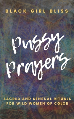 Pussy Prayers: Sacred and Sensual Rituals for Wild Women of Color By Black Girl Bliss Cover Image
