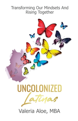 Uncolonized Latinas: Transforming Our Mindsets And Rising Together By Valeria Aloe Cover Image