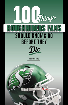 100 Things Roughriders Fans Should Know & Do Before They Die (100 Things...Fans Should Know) By Rob Vanstone, Dave Ridgway (Foreword by) Cover Image