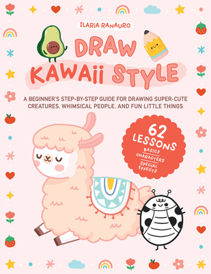 Draw Kawaii Style: A Beginner's Step-by-Step Guide for Drawing Super-Cute Creatures, Whimsical People, and Fun Little Things - 62 Lessons: Basics, Characters, Special Effects By Ilaria Ranauro Cover Image