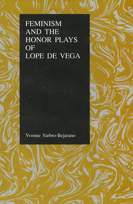 Feminism and the Honor Plays of Lope de Vega (Purdue Studies in Romance Literatures #4) By Yvonne Yarbro-Bejarano Cover Image
