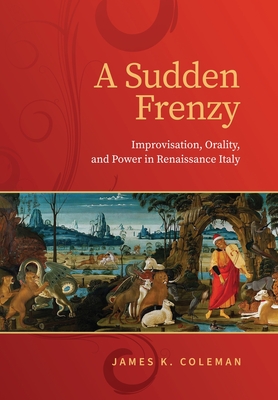 A Sudden Frenzy: Improvisation, Orality, and Power in Renaissance Italy (Toronto Italian Studies) By James K. Coleman Cover Image