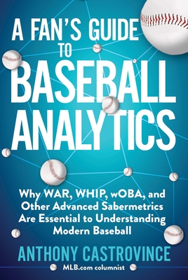A Fan's Guide to Baseball Analytics: Why WAR, WHIP, wOBA, and Other Advanced Sabermetrics Are Essential to Understanding Modern Baseball Cover Image
