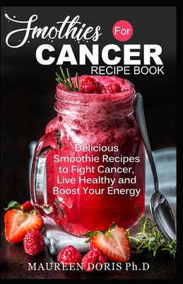 Smoothies for Cancer Recipe Book: Delicious Smoothie Recipes to Fight Cancer, Live Healthy and Boost Your Energy Cover Image