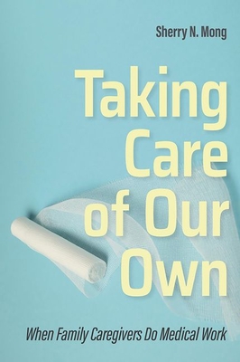 Taking Care of Our Own: When Family Caregivers Do Medical Work (Culture and Politics of Health Care Work) Cover Image