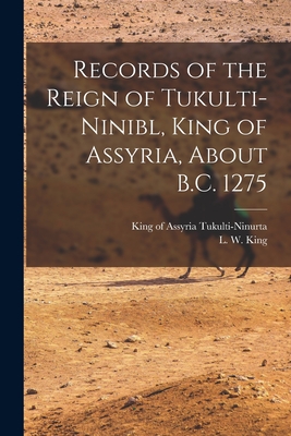 Records of the Reign of Tukulti-Ninibl, King of Assyria, About B.C. 1275 By King of Assyria Fl Tukulti-Ninurta (Created by), L. W. (Leonard William) 1869-1 King (Created by) Cover Image