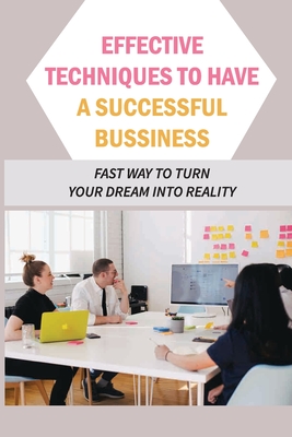 Effective Techniques To Have A Successful Bussiness: Fast Way To Turn Your Dream Into Reality: An Entrepreneur'S Guide Cover Image