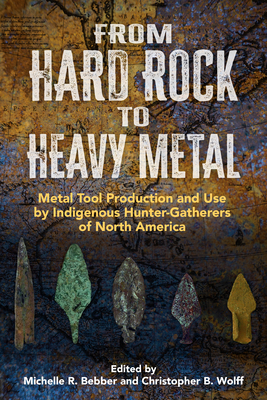 From Hard Rock to Heavy Metal: Metal Tool Production and Use by Indigenous Hunter-Gatherers of North America By Michelle Rae Bebber (Editor), Christopher B. Wolff (Editor) Cover Image