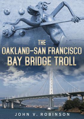 The Oakland-San Francisco Bay Bridge Troll By John V. Robinson Cover Image