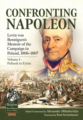 Confronting Napoleon: Levin Von Bennigsen's Memoir of the Campaign in Poland, 1806-1807: Volume I - Pultusk to Eylau (From Reason to Revolution) By Alexander Mikaberidze (Editor), Paul Strietelmeier (Editor) Cover Image