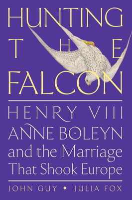 Hunting the Falcon: Henry VIII, Anne Boleyn, and the Marriage That Shook Europe By John Guy, Julia Fox Cover Image