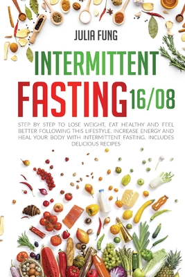 Intermittent Fasting 16/8: Step by Step to Lose Weight, Eat Healthy and Feel Better Following this Lifestyle. Increase Energy and Heal Your Body Cover Image