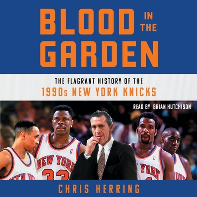 Blood in the Garden: The Flagrant History of the 1990s New York Knicks By Chris Herring, Brian Hutchison (Read by) Cover Image