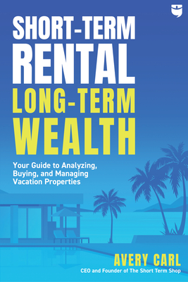 Short-Term Rental, Long-Term Wealth: Your Guide to Analyzing, Buying, and Managing Vacation Properties By Avery Carl Cover Image