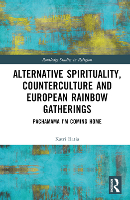 Alternative Spirituality, Counterculture, and European Rainbow Gatherings: Pachamama, I'm Coming Home (Routledge Studies in Religion)