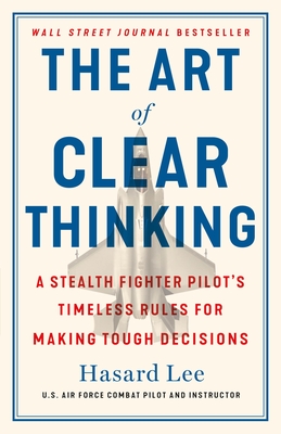 The Art of Clear Thinking: A Stealth Fighter Pilot's Timeless Rules for Making Tough Decisions By Hasard Lee Cover Image