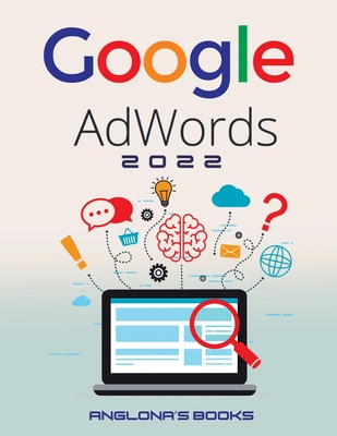 Google Adwords 2022: A Beginner's Guide to BOOST YOUR BUSINESS Use Google Analytics, SEO Optimization, YouTube and Ads. By Anglona's Books Cover Image