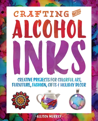 Crafting with Alcohol Inks: Creative Projects for Colorful Art, Furniture, Fashion, Gifts and Holiday Decor By Allison Murray Cover Image