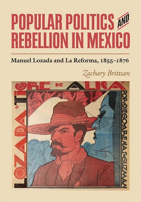 Popular Politics and Rebellion in Mexico: Manuel Lozada and La Reforma, 1855-1876 By Zachary Brittsan Cover Image