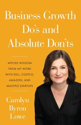 Business Growth Do's and Absolute Don'ts: Applied Wisdom from My Work with Dell, Costco, Amazon, and Multiple Start-ups