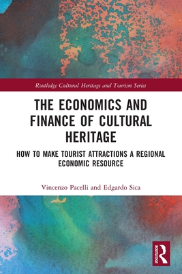 The Economics and Finance of Cultural Heritage: How to Make Tourist Attractions a Regional Economic Resource (Routledge Cultural Heritage and Tourism) By Vincenzo Pacelli, Edgardo Sica Cover Image