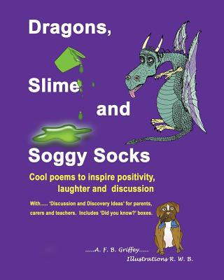 Dragons, Slime and Soggy Socks: Cool poems to inspire positivity, laughter and discussion By A. F. B. Griffey, R. W. B. (Illustrator) Cover Image
