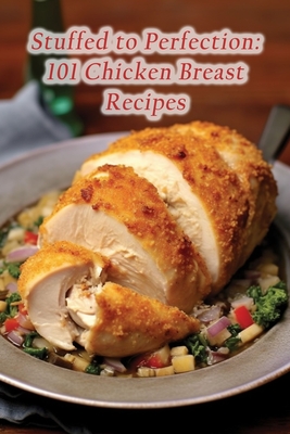 Stuffed to Perfection: 101 Chicken Breast Recipes By The Rusty Fork Anza Cover Image