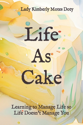 Life As Cake: Learning to Manage Life So Life Doesn't Manage You By Lady Kimberly Motes Doty Cover Image