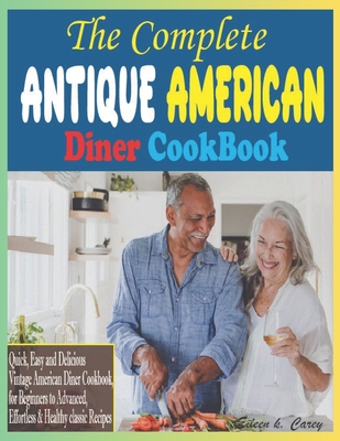 The Complete Antique American Diner CookBook: Quick, Easy and Delicious Vintage American Diner Cookbook, for Beginners to Advanced, Effortless & Healt Cover Image