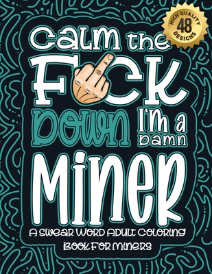 Calm The F*ck Down I'm a miner: Swear Word Coloring Book For Adults: Humorous job Cusses, Snarky Comments, Motivating Quotes & Relatable miner Reflect Cover Image